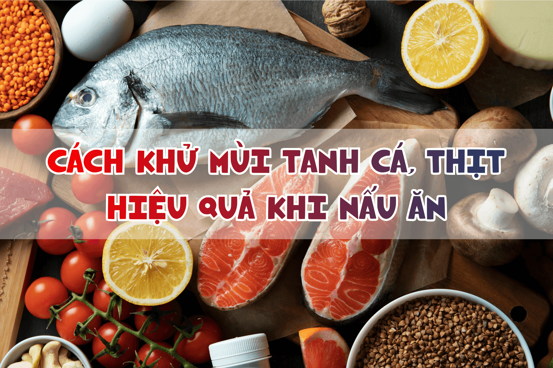 Vì sao thực phẩm bị tanh? Cách khử mùi tanh cá, thịt hiệu quả khi nấu ăn tại nhà