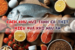 Vì sao thực phẩm bị tanh? Cách khử mùi tanh cá, thịt hiệu quả khi nấu ăn tại nhà